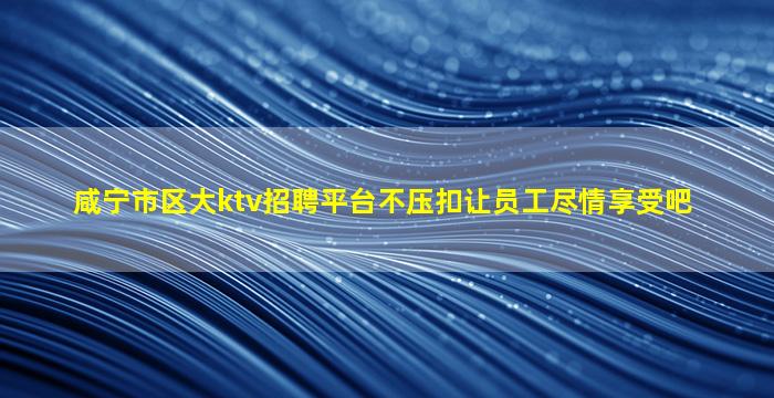 咸宁市区大ktv招聘平台不压扣让员工尽情享受吧