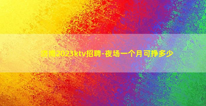 济南2023ktv招聘-夜场一个月可挣多少